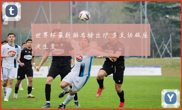 世界杯最新排名榜出炉 多支劲旅座次生变