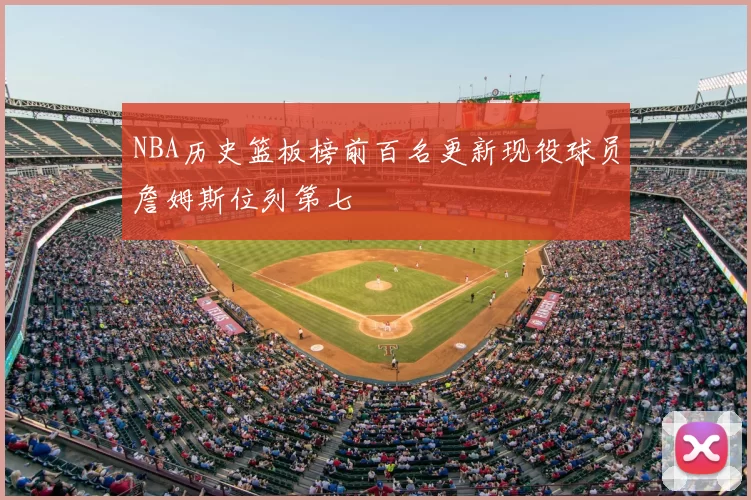 NBA历史篮板榜前百名更新现役球员詹姆斯位列第七