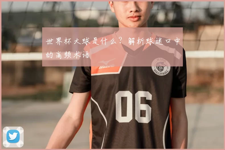 世界杯大球是什么？解析球迷口中的高频术语