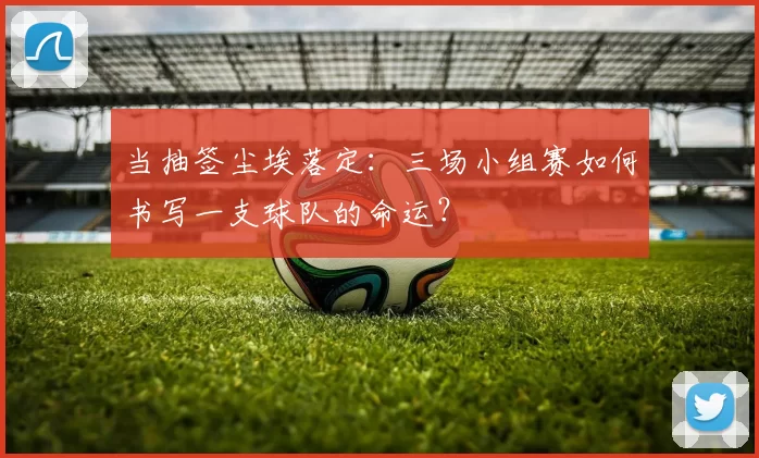 当抽签尘埃落定：三场小组赛如何书写一支球队的命运？