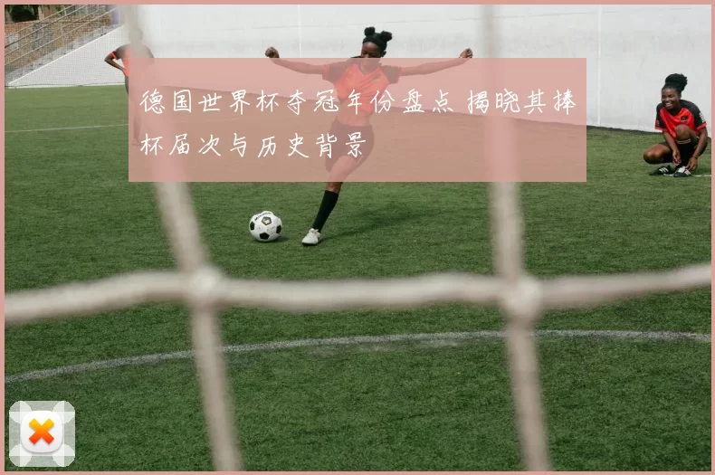 德国世界杯夺冠年份盘点 揭晓其捧杯届次与历史背景