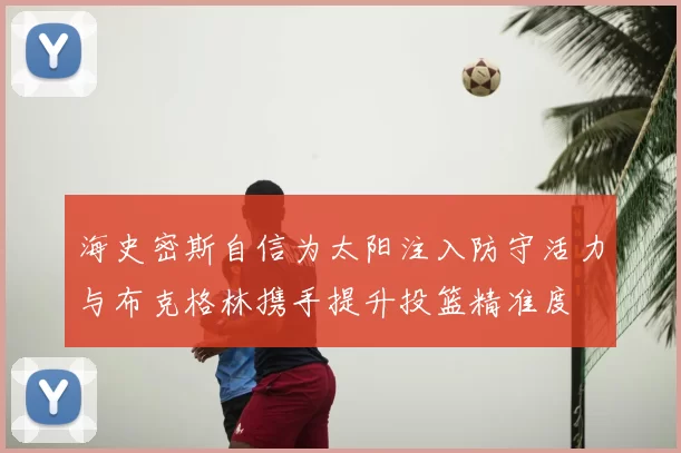 海史密斯自信为太阳注入防守活力与布克格林携手提升投篮精准度