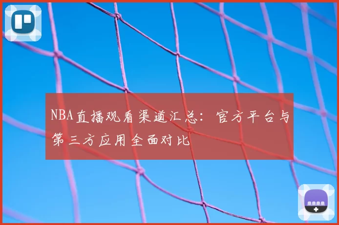 NBA直播观看渠道汇总:官方平台与第三方应用全面对比
