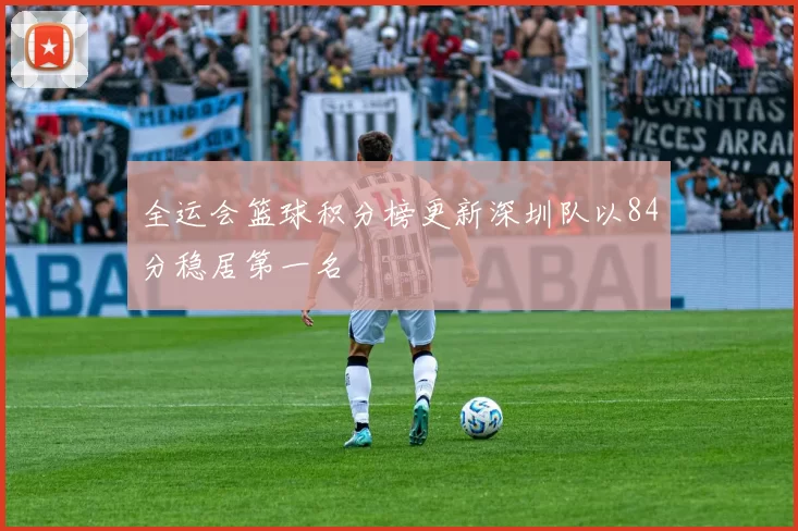 全运会篮球积分榜更新深圳队以84分稳居第一名