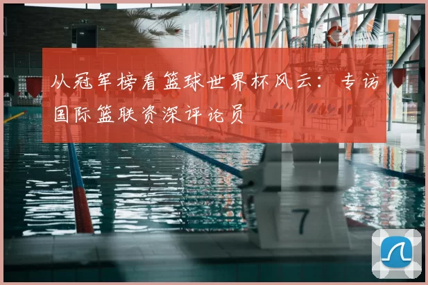 从冠军榜看篮球世界杯风云:专访国际篮联资深评论员