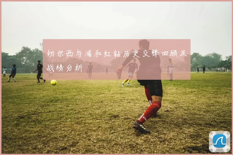 切尔西与浦和红钻历史交锋回顾及战绩分析