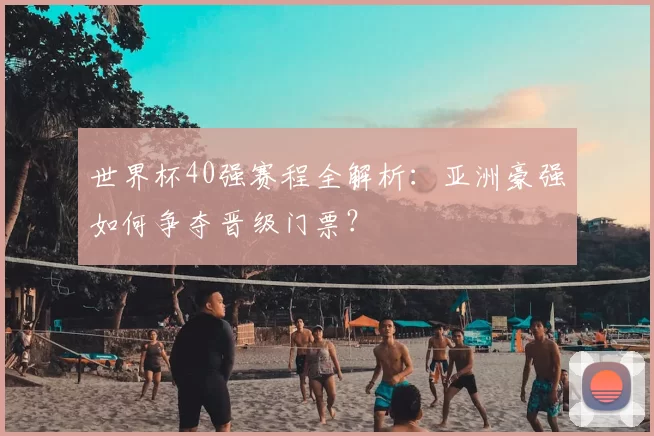 世界杯40强赛程全解析：亚洲豪强如何争夺晋级门票？