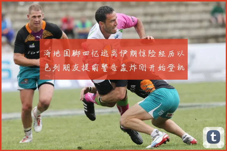 海地国脚回忆逃离伊朗惊险经历以色列朋友提前警告轰炸刚开始登机时刻