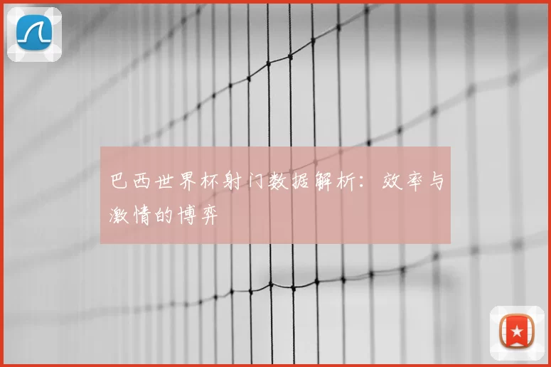 巴西世界杯射门数据解析:效率与激情的博弈
