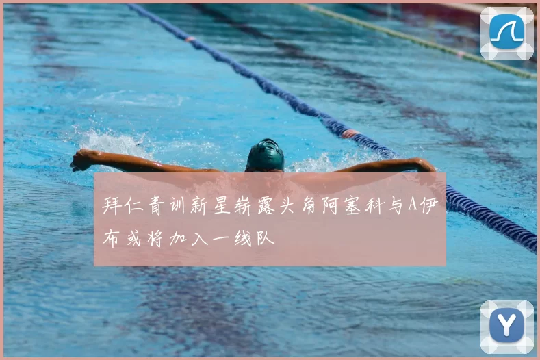 拜仁青训新星崭露头角阿塞科与A伊布或将加入一线队