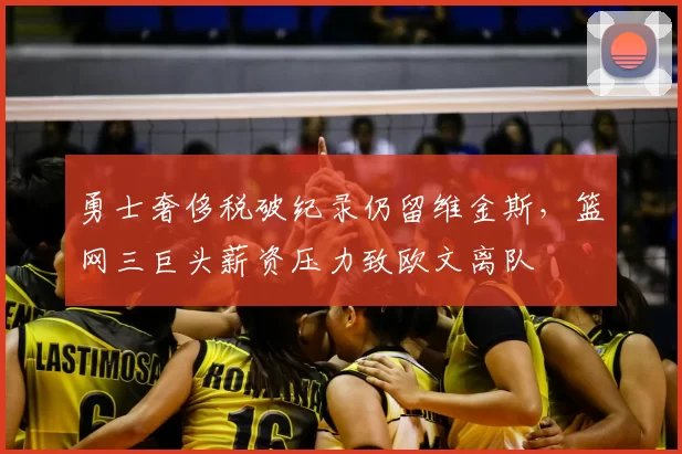 勇士奢侈税破纪录仍留维金斯，篮网三巨头薪资压力致欧文离队