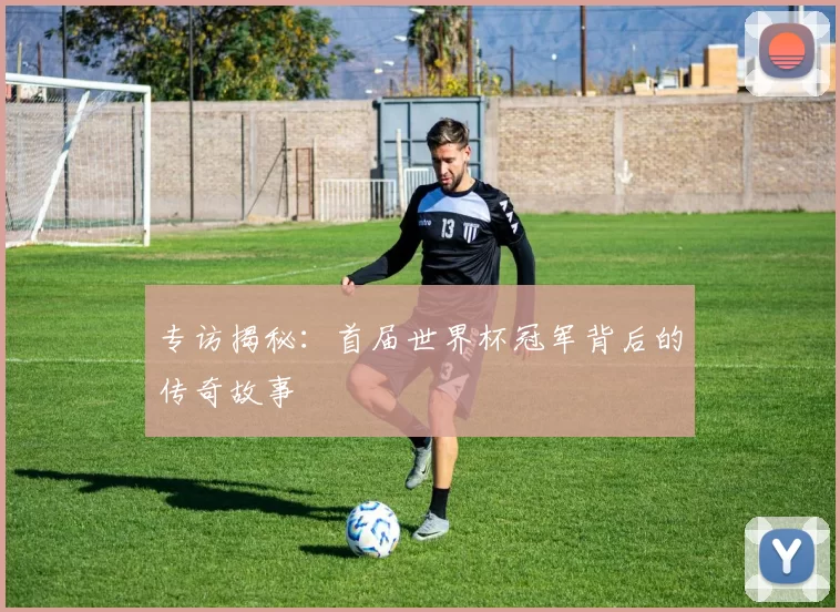 专访揭秘:首届世界杯冠军背后的传奇故事