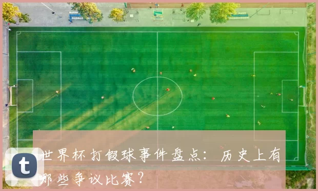 世界杯打假球事件盘点：历史上有哪些争议比赛？