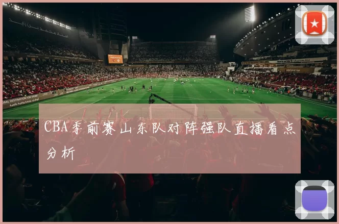 CBA季前赛山东队对阵强队直播看点分析