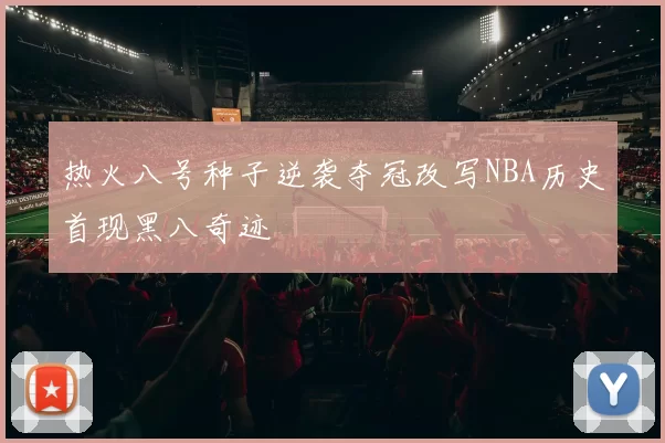热火八号种子逆袭夺冠改写NBA历史首现黑八奇迹
