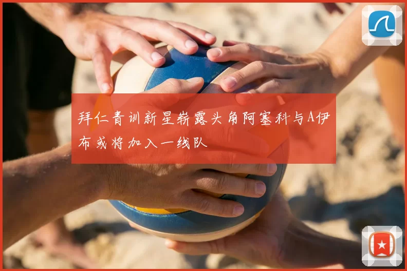 拜仁青训新星崭露头角阿塞科与A伊布或将加入一线队