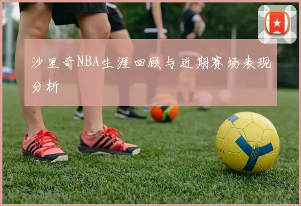 沙里奇NBA生涯回顾与近期赛场表现分析