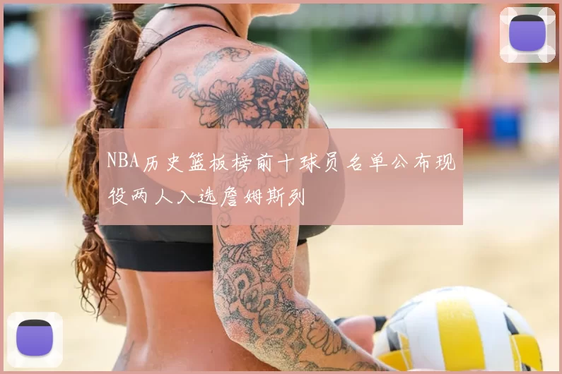 NBA历史篮板榜前十球员名单公布现役两人入选詹姆斯列