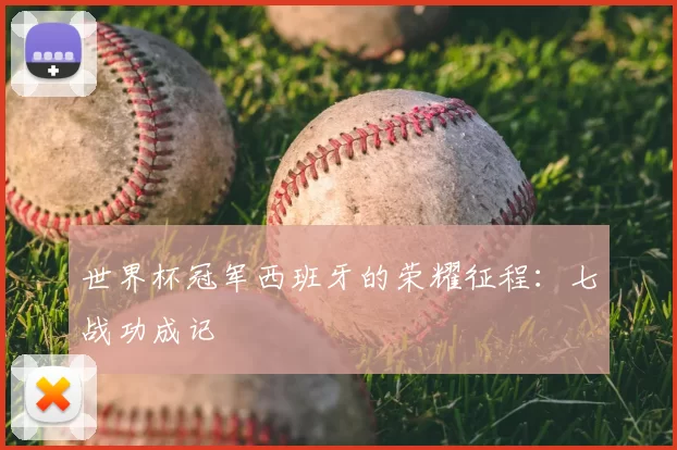 世界杯冠军西班牙的荣耀征程:七战功成记