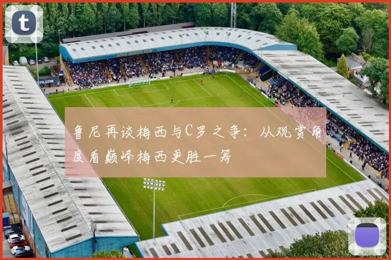 鲁尼再谈梅西与C罗之争:从观赏角度看巅峰梅西更胜一筹