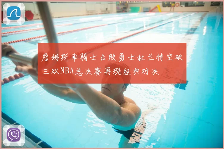 詹姆斯率骑士击败勇士杜兰特空砍三双NBA总决赛再现经典对决