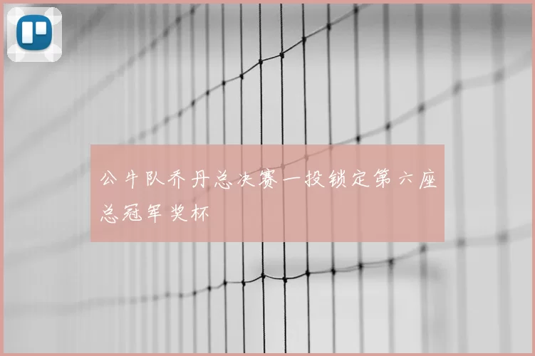 公牛队乔丹总决赛一投锁定第六座总冠军奖杯