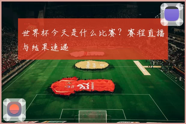 世界杯今天是什么比赛？赛程直播与结果速递