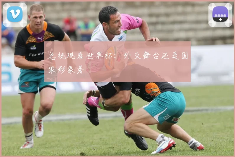 总统观看世界杯:外交舞台还是国家形象秀
