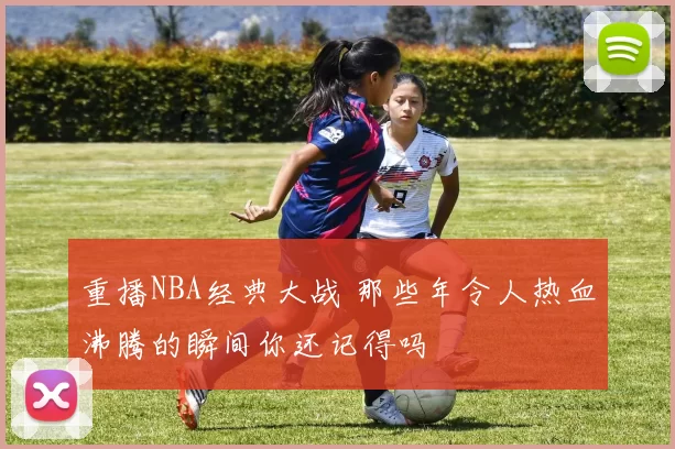 重播NBA经典大战 那些年令人热血沸腾的瞬间你还记得吗