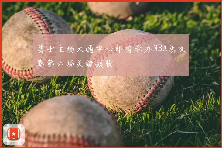 勇士主场大通中心即将承办NBA总决赛第六场关键战役