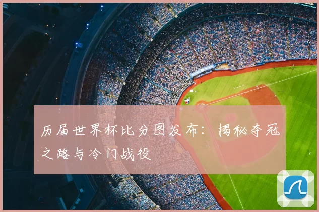 历届世界杯比分图发布：揭秘夺冠之路与冷门战役