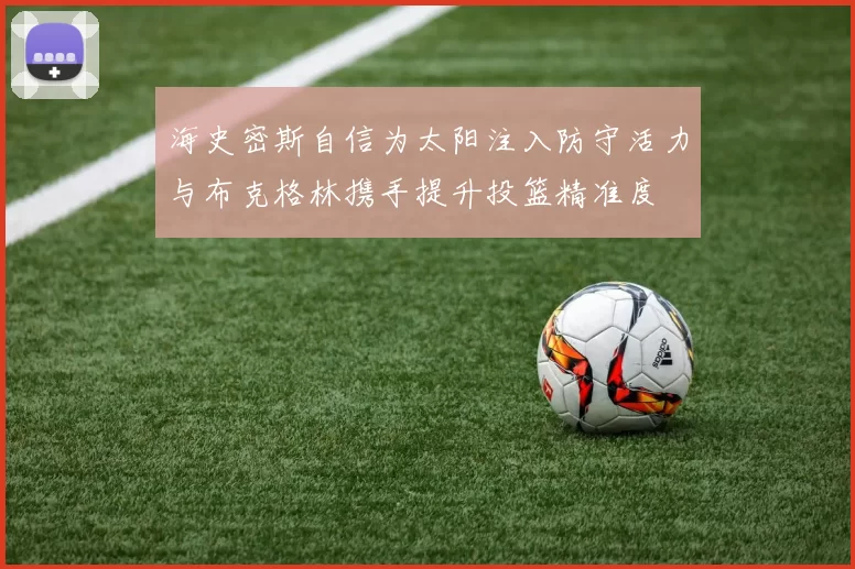 海史密斯自信为太阳注入防守活力与布克格林携手提升投篮精准度