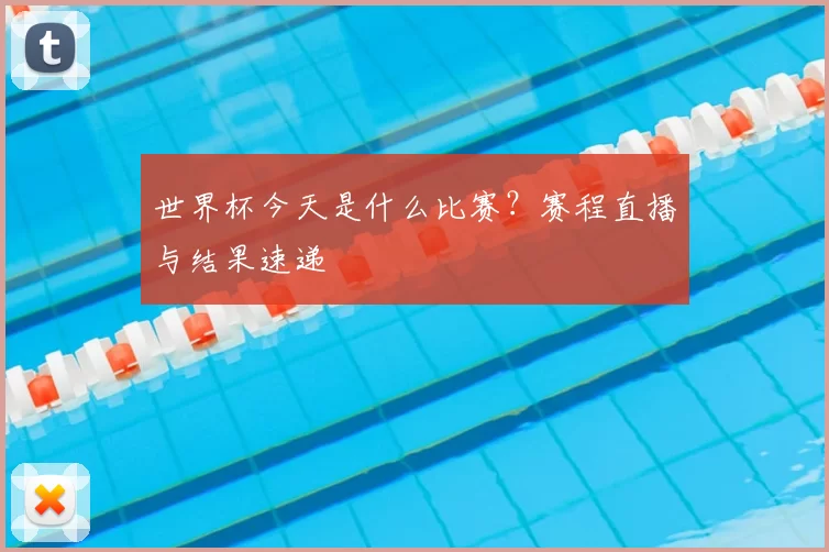 世界杯今天是什么比赛?赛程直播与结果速递