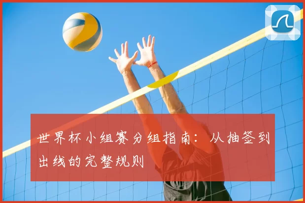 世界杯小组赛分组指南:从抽签到出线的完整规则