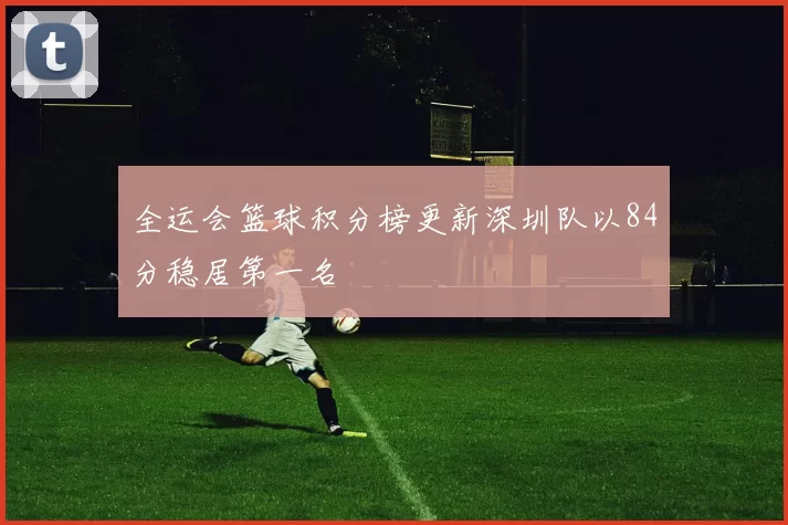 全运会篮球积分榜更新深圳队以84分稳居第一名