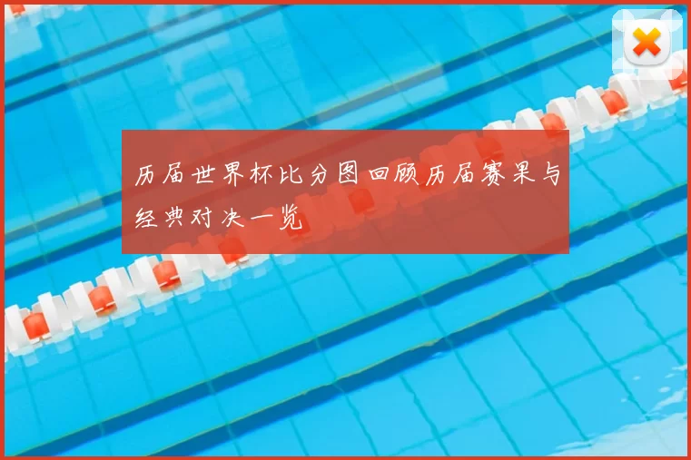 历届世界杯比分图回顾历届赛果与经典对决一览