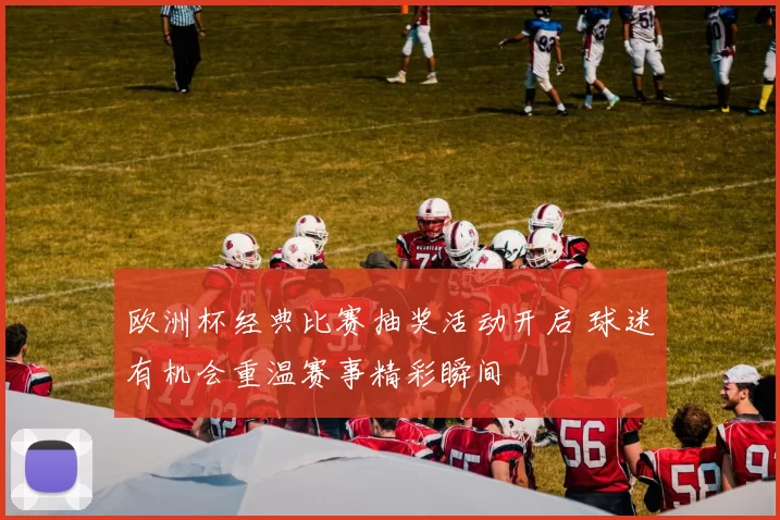 欧洲杯经典比赛抽奖活动开启 球迷有机会重温赛事精彩瞬间