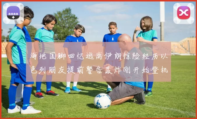 海地国脚回忆逃离伊朗惊险经历以色列朋友提前警告轰炸刚开始登机时刻
