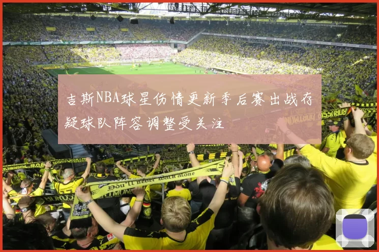 吉斯NBA球星伤情更新季后赛出战存疑球队阵容调整受关注