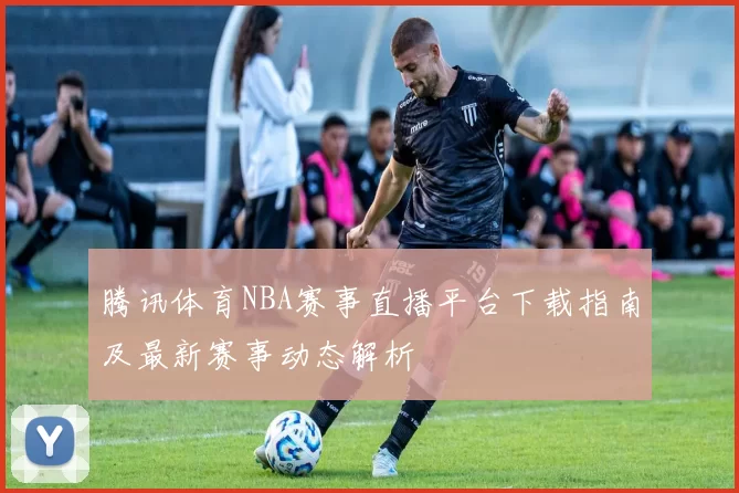 腾讯体育NBA赛事直播平台下载指南及最新赛事动态解析