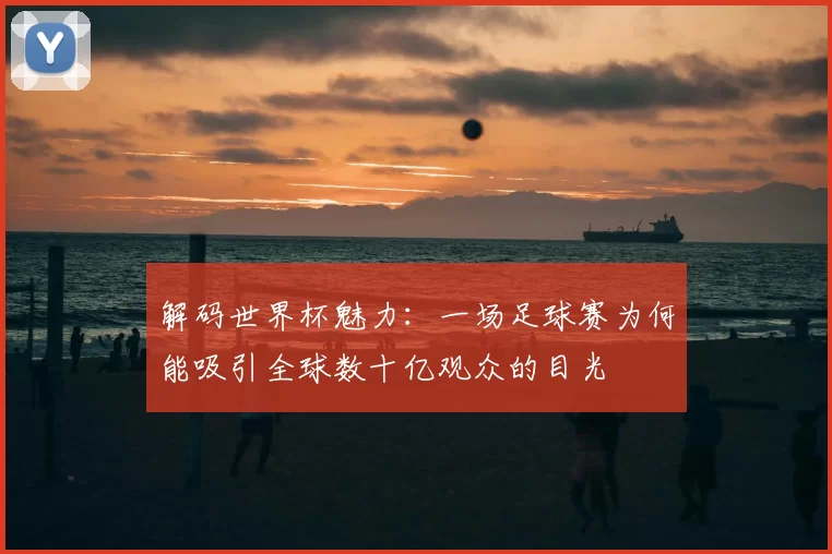 解码世界杯魅力:一场足球赛为何能吸引全球数十亿观众的目光