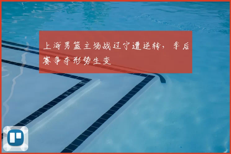 上海男篮主场战辽宁遭逆转，季后赛争夺形势生变