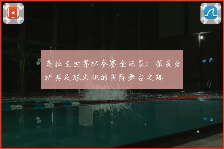 乌拉圭世界杯参赛全记录:深度分析其足球文化的国际舞台之路