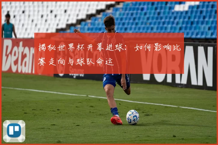 揭秘世界杯开幕进球:如何影响比赛走向与球队命运