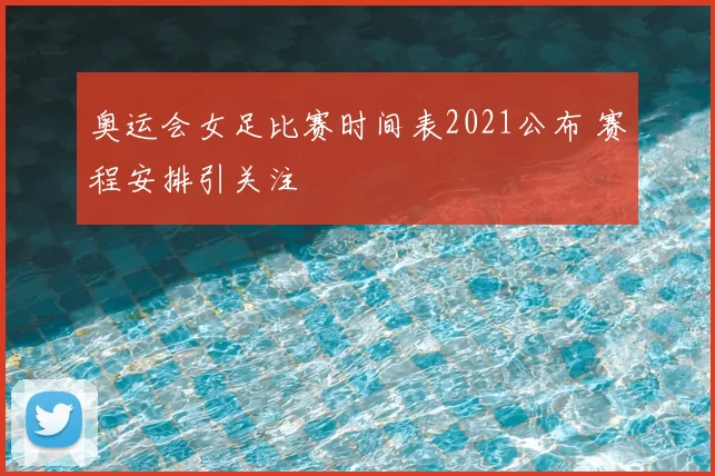 奥运会女足比赛时间表2021公布 赛程安排引关注
