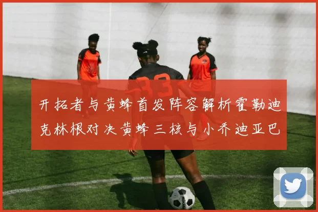 开拓者与黄蜂首发阵容解析霍勒迪克林根对决黄蜂三核与小乔迪亚巴特