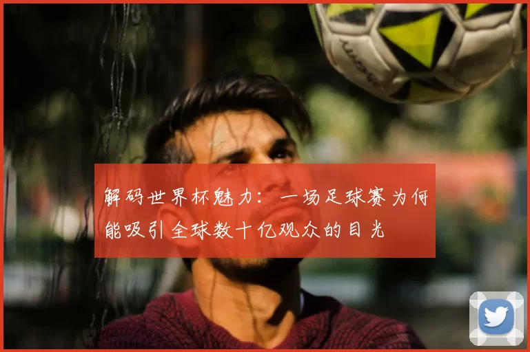 解码世界杯魅力：一场足球赛为何能吸引全球数十亿观众的目光