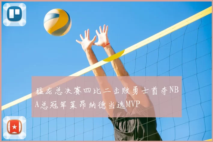 猛龙总决赛四比二击败勇士首夺NBA总冠军莱昂纳德当选MVP