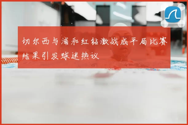 切尔西与浦和红钻激战成平局比赛结果引发球迷热议