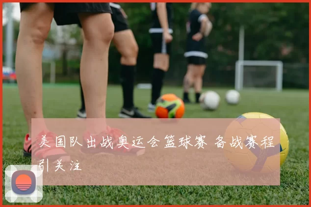 美国队出战奥运会篮球赛 备战赛程引关注